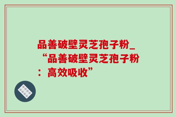 品善破壁灵芝孢子粉_“品善破壁灵芝孢子粉:高效吸收”-第1张图片-灵芝之家 品善破壁灵芝孢子粉_“品善破壁灵芝孢子粉:高效吸收”-第1张图片-灵芝之家