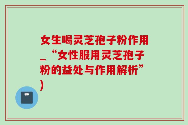女生喝灵芝孢子粉作用_“女性服用灵芝孢子粉的益处与作用解析”)-第1张图片-灵芝之家