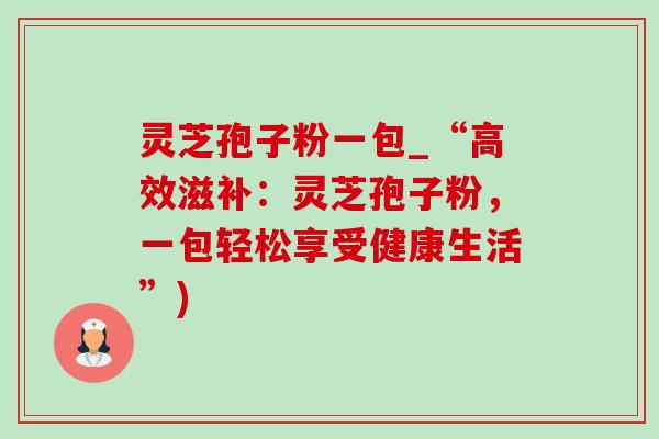 灵芝孢子粉一包_“高效滋补：灵芝孢子粉，一包轻松享受健康生活”)-第1张图片-灵芝之家