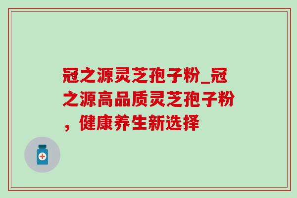 冠之源灵芝孢子粉_冠之源高品质灵芝孢子粉,健康养生新选择-第1张图片-灵芝之家 冠之源灵芝孢子粉_冠之源高品质灵芝孢子粉,健康养生新选择-第1张图片-灵芝之家