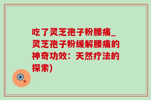 吃了灵芝孢子粉腰痛_灵芝孢子粉缓解腰痛的神奇功效:天然疗法的探索)-第1张图片-灵芝之家 吃了灵芝孢子粉腰痛_灵芝孢子粉缓解腰痛的神奇功效:天然疗法的探索)-第1张图片-灵芝之家