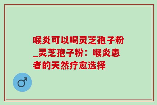 喉炎可以喝灵芝孢子粉_灵芝孢子粉:喉炎患者的天然疗愈选择-第1张图片-灵芝之家 喉炎可以喝灵芝孢子粉_灵芝孢子粉:喉炎患者的天然疗愈选择-第1张图片-灵芝之家