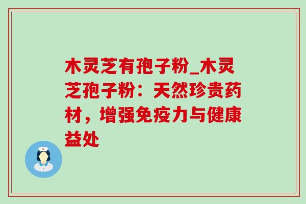 木灵芝有孢子粉_木灵芝孢子粉:天然珍贵药材,增强免疫力与健康益处-第1张图片-灵芝之家 木灵芝有孢子粉_木灵芝孢子粉:天然珍贵药材,增强免疫力与健康益处-第1张图片-灵芝之家