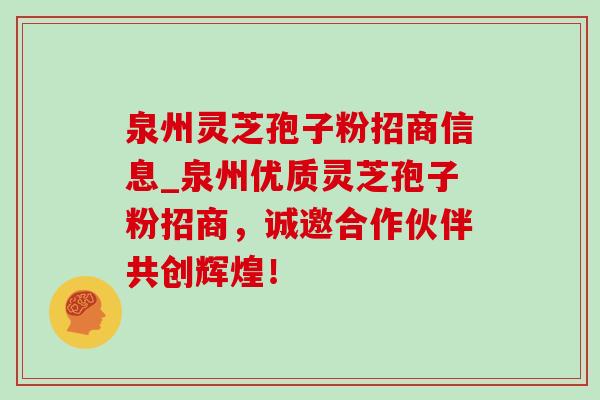 泉州灵芝孢子粉招商信息_泉州优质灵芝孢子粉招商，诚邀合作伙伴共创辉煌！-第1张图片-灵芝之家