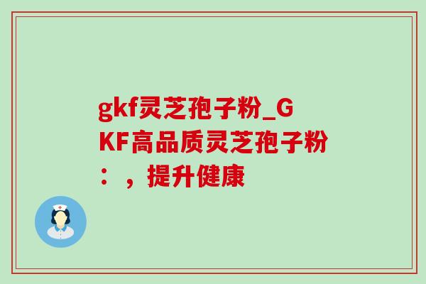 gkf灵芝孢子粉_GKF高品质灵芝孢子粉:,提升健康-第1张图片-灵芝之家 gkf灵芝孢子粉_GKF高品质灵芝孢子粉:,提升健康-第1张图片-灵芝之家