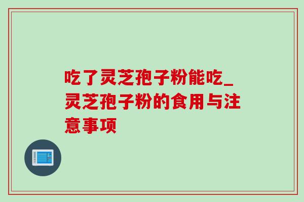 吃了灵芝孢子粉能吃_灵芝孢子粉的食用与注意事项-第1张图片-灵芝之家 吃了灵芝孢子粉能吃_灵芝孢子粉的食用与注意事项-第1张图片-灵芝之家