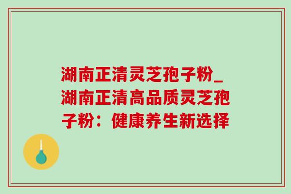 湖南正清灵芝孢子粉_湖南正清高品质灵芝孢子粉:健康养生新选择-第1张图片-灵芝之家 湖南正清灵芝孢子粉_湖南正清高品质灵芝孢子粉:健康养生新选择-第1张图片-灵芝之家