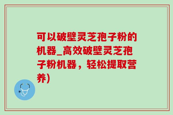 可以破壁灵芝孢子粉的机器_高效破壁灵芝孢子粉机器,轻松提取营养)-第1张图片-灵芝之家 可以破壁灵芝孢子粉的机器_高效破壁灵芝孢子粉机器,轻松提取营养)-第1张图片-灵芝之家