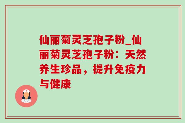 仙丽菊灵芝孢子粉_仙丽菊灵芝孢子粉：天然养生珍品，提升免疫力与健康-第1张图片-灵芝之家