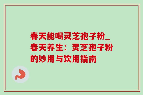 春天能喝灵芝孢子粉_春天养生:灵芝孢子粉的妙用与饮用指南-第1张图片-灵芝之家 春天能喝灵芝孢子粉_春天养生:灵芝孢子粉的妙用与饮用指南-第1张图片-灵芝之家
