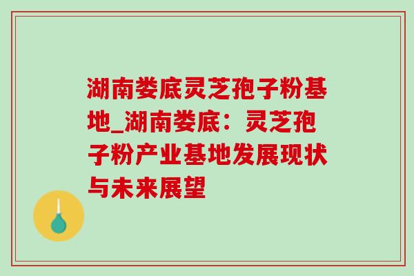 湖南娄底灵芝孢子粉基地_湖南娄底:灵芝孢子粉产业基地发展现状与未来展望-第1张图片-灵芝之家 湖南娄底灵芝孢子粉基地_湖南娄底:灵芝孢子粉产业基地发展现状与未来展望-第1张图片-灵芝之家