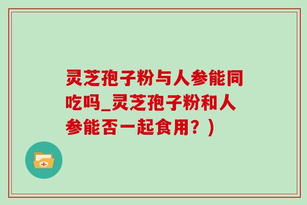 灵芝孢子粉与人参能同吃吗_灵芝孢子粉和人参能否一起食用?)-第1张图片-灵芝之家 灵芝孢子粉与人参能同吃吗_灵芝孢子粉和人参能否一起食用?)-第1张图片-灵芝之家