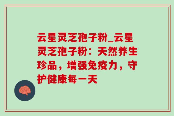云星灵芝孢子粉_云星灵芝孢子粉:天然养生珍品,增强免疫力,守护健康每一天-第1张图片-灵芝之家 云星灵芝孢子粉_云星灵芝孢子粉:天然养生珍品,增强免疫力,守护健康每一天-第1张图片-灵芝之家