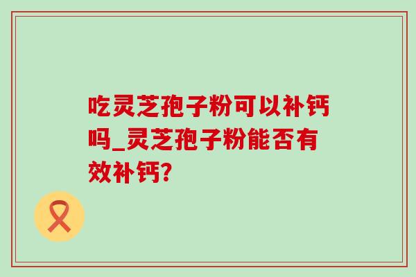 吃灵芝孢子粉可以补钙吗_灵芝孢子粉能否有效补钙?-第1张图片-灵芝之家 吃灵芝孢子粉可以补钙吗_灵芝孢子粉能否有效补钙?-第1张图片-灵芝之家