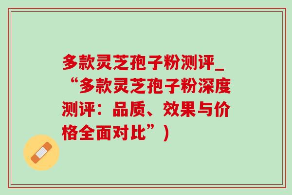 多款灵芝孢子粉测评_“多款灵芝孢子粉深度测评:品质、效果与价格全面对比”)-第1张图片-灵芝之家 多款灵芝孢子粉测评_“多款灵芝孢子粉深度测评:品质、效果与价格全面对比”)-第1张图片-灵芝之家