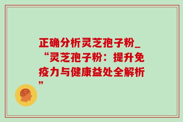 正确分析灵芝孢子粉_“灵芝孢子粉:提升免疫力与健康益处全解析”-第1张图片-灵芝之家 正确分析灵芝孢子粉_“灵芝孢子粉:提升免疫力与健康益处全解析”-第1张图片-灵芝之家