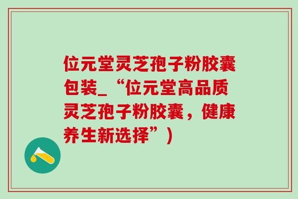 位元堂灵芝孢子粉胶囊包装_“位元堂高品质灵芝孢子粉胶囊,健康养生新选择”)-第1张图片-灵芝之家 位元堂灵芝孢子粉胶囊包装_“位元堂高品质灵芝孢子粉胶囊,健康养生新选择”)-第1张图片-灵芝之家
