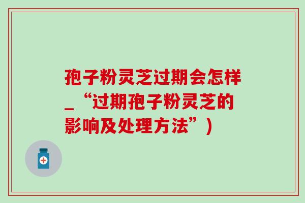 孢子粉灵芝过期会怎样_“过期孢子粉灵芝的影响及处理方法”)-第1张图片-灵芝之家 孢子粉灵芝过期会怎样_“过期孢子粉灵芝的影响及处理方法”)-第1张图片-灵芝之家