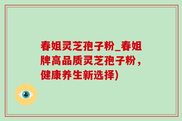 春姐灵芝孢子粉_春姐牌高品质灵芝孢子粉,健康养生新选择)-第1张图片-灵芝之家 春姐灵芝孢子粉_春姐牌高品质灵芝孢子粉,健康养生新选择)-第1张图片-灵芝之家