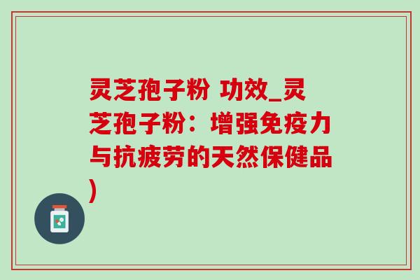 灵芝孢子粉 功效_灵芝孢子粉:增强免疫力与抗疲劳的天然保健品)-第1张图片-灵芝之家 灵芝孢子粉 功效_灵芝孢子粉:增强免疫力与抗疲劳的天然保健品)-第1张图片-灵芝之家