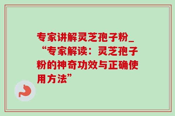 专家讲解灵芝孢子粉_“专家解读:灵芝孢子粉的神奇功效与正确使用方法”-第1张图片-灵芝之家 专家讲解灵芝孢子粉_“专家解读:灵芝孢子粉的神奇功效与正确使用方法”-第1张图片-灵芝之家