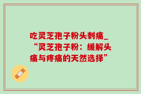 吃灵芝孢子粉头刺痛_“灵芝孢子粉:缓解头痛与疼痛的天然选择”-第1张图片-灵芝之家 吃灵芝孢子粉头刺痛_“灵芝孢子粉:缓解头痛与疼痛的天然选择”-第1张图片-灵芝之家