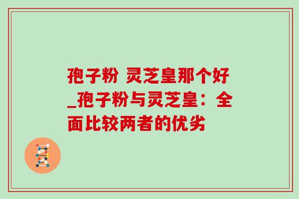 孢子粉 灵芝皇那个好_孢子粉与灵芝皇:全面比较两者的优劣-第1张图片-灵芝之家 孢子粉 灵芝皇那个好_孢子粉与灵芝皇:全面比较两者的优劣-第1张图片-灵芝之家