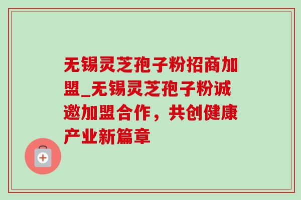 无锡灵芝孢子粉招商加盟_无锡灵芝孢子粉诚邀加盟合作,共创健康产业新篇章-第1张图片-灵芝之家 无锡灵芝孢子粉招商加盟_无锡灵芝孢子粉诚邀加盟合作,共创健康产业新篇章-第1张图片-灵芝之家