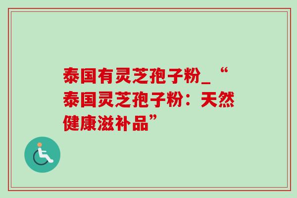泰国有灵芝孢子粉_“泰国灵芝孢子粉:天然健康滋补品”-第1张图片-灵芝之家 泰国有灵芝孢子粉_“泰国灵芝孢子粉:天然健康滋补品”-第1张图片-灵芝之家