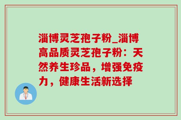 淄博灵芝孢子粉_淄博高品质灵芝孢子粉:天然养生珍品,增强免疫力,健康生活新选择-第1张图片-灵芝之家 淄博灵芝孢子粉_淄博高品质灵芝孢子粉:天然养生珍品,增强免疫力,健康生活新选择-第1张图片-灵芝之家