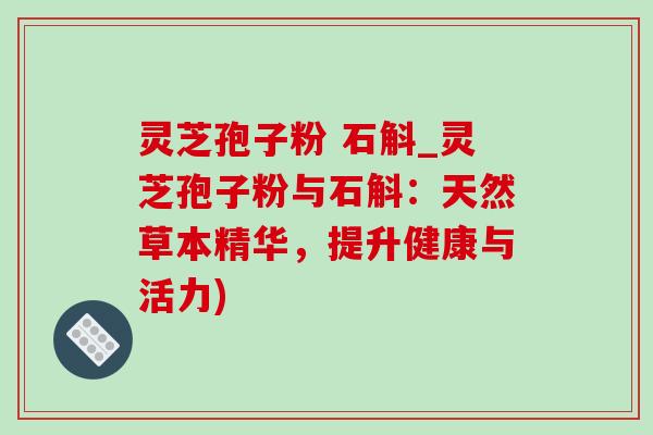 灵芝孢子粉 石斛_灵芝孢子粉与石斛:天然草本精华,提升健康与活力)-第1张图片-灵芝之家 灵芝孢子粉 石斛_灵芝孢子粉与石斛:天然草本精华,提升健康与活力)-第1张图片-灵芝之家