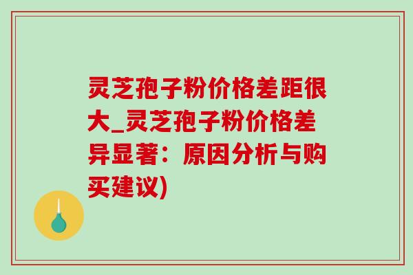 灵芝孢子粉价格差距很大_灵芝孢子粉价格差异显著:原因分析与购买建议)-第1张图片-灵芝之家 灵芝孢子粉价格差距很大_灵芝孢子粉价格差异显著:原因分析与购买建议)-第1张图片-灵芝之家