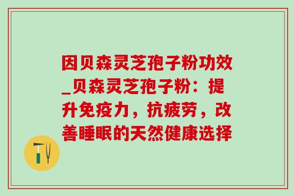 因贝森灵芝孢子粉功效_贝森灵芝孢子粉:提升免疫力,抗疲劳,改善睡眠的天然健康选择-第1张图片-灵芝之家 因贝森灵芝孢子粉功效_贝森灵芝孢子粉:提升免疫力,抗疲劳,改善睡眠的天然健康选择-第1张图片-灵芝之家