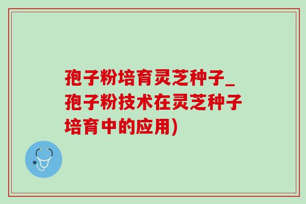孢子粉培育灵芝种子_孢子粉技术在灵芝种子培育中的应用)-第1张图片-灵芝之家 孢子粉培育灵芝种子_孢子粉技术在灵芝种子培育中的应用)-第1张图片-灵芝之家