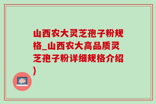 山西农大灵芝孢子粉规格_山西农大高品质灵芝孢子粉详细规格介绍)-第1张图片-灵芝之家 山西农大灵芝孢子粉规格_山西农大高品质灵芝孢子粉详细规格介绍)-第1张图片-灵芝之家