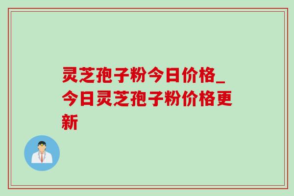 灵芝孢子粉今日价格_今日灵芝孢子粉价格更新-第1张图片-灵芝之家