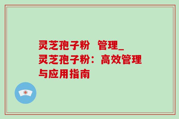 灵芝孢子粉 管理_灵芝孢子粉:高效管理与应用指南-第1张图片-灵芝之家 灵芝孢子粉 管理_灵芝孢子粉:高效管理与应用指南-第1张图片-灵芝之家