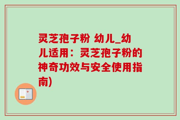 灵芝孢子粉 幼儿_幼儿适用:灵芝孢子粉的神奇功效与安全使用指南)-第1张图片-灵芝之家 灵芝孢子粉 幼儿_幼儿适用:灵芝孢子粉的神奇功效与安全使用指南)-第1张图片-灵芝之家
