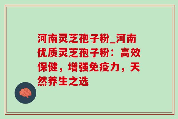 河南灵芝孢子粉_河南优质灵芝孢子粉:高效保健,增强免疫力,天然养生之选-第1张图片-灵芝之家 河南灵芝孢子粉_河南优质灵芝孢子粉:高效保健,增强免疫力,天然养生之选-第1张图片-灵芝之家