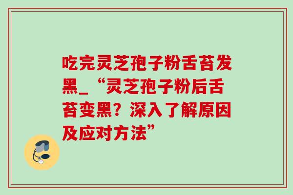 吃完灵芝孢子粉舌苔发黑_“灵芝孢子粉后舌苔变黑?深入了解原因及应对方法”-第1张图片-灵芝之家 吃完灵芝孢子粉舌苔发黑_“灵芝孢子粉后舌苔变黑?深入了解原因及应对方法”-第1张图片-灵芝之家