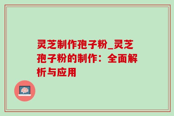 灵芝制作孢子粉_灵芝孢子粉的制作：全面解析与应用-第1张图片-灵芝之家