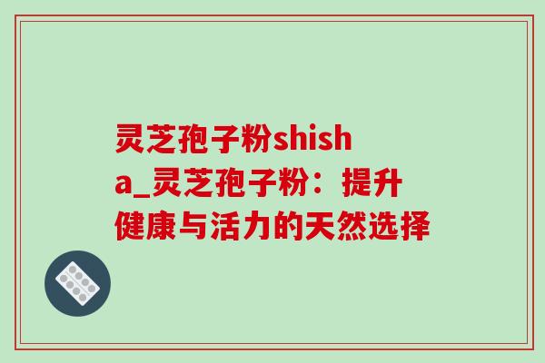 灵芝孢子粉shisha_灵芝孢子粉:提升健康与活力的天然选择-第1张图片-灵芝之家 灵芝孢子粉shisha_灵芝孢子粉:提升健康与活力的天然选择-第1张图片-灵芝之家