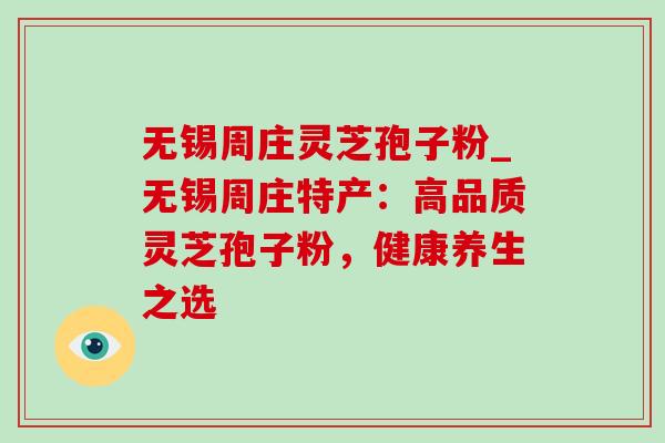 无锡周庄灵芝孢子粉_无锡周庄特产：高品质灵芝孢子粉，健康养生之选-第1张图片-灵芝之家