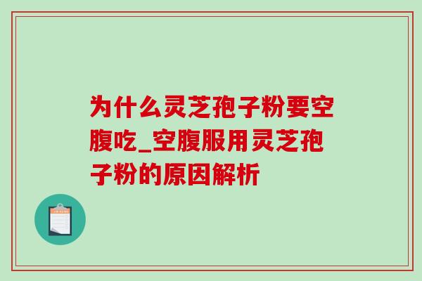 为什么灵芝孢子粉要空腹吃_空腹服用灵芝孢子粉的原因解析-第1张图片-灵芝之家 为什么灵芝孢子粉要空腹吃_空腹服用灵芝孢子粉的原因解析-第1张图片-灵芝之家