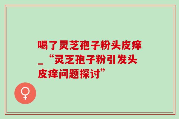 喝了灵芝孢子粉头皮痒_“灵芝孢子粉引发头皮痒问题探讨”-第1张图片-灵芝之家 喝了灵芝孢子粉头皮痒_“灵芝孢子粉引发头皮痒问题探讨”-第1张图片-灵芝之家
