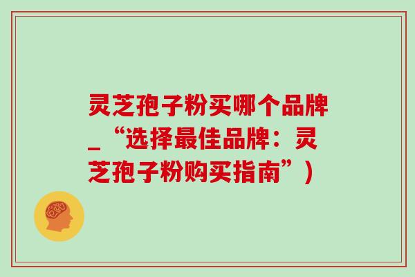 灵芝孢子粉买哪个品牌_“选择最佳品牌:灵芝孢子粉购买指南”)-第1张图片-灵芝之家 灵芝孢子粉买哪个品牌_“选择最佳品牌:灵芝孢子粉购买指南”)-第1张图片-灵芝之家