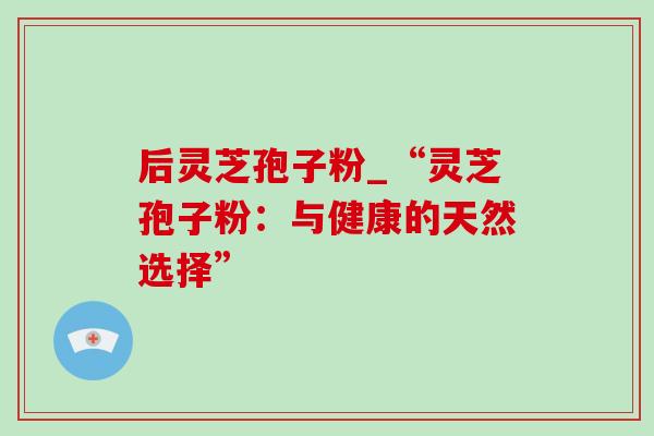 后灵芝孢子粉_“灵芝孢子粉:与健康的天然选择”-第1张图片-灵芝之家 后灵芝孢子粉_“灵芝孢子粉:与健康的天然选择”-第1张图片-灵芝之家