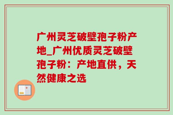 广州灵芝破壁孢子粉产地_广州优质灵芝破壁孢子粉:产地直供,天然健康之选-第1张图片-灵芝之家 广州灵芝破壁孢子粉产地_广州优质灵芝破壁孢子粉:产地直供,天然健康之选-第1张图片-灵芝之家