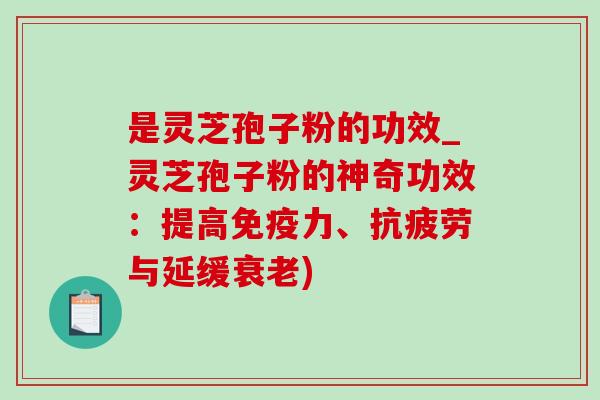 是灵芝孢子粉的功效_灵芝孢子粉的神奇功效:提高免疫力、抗疲劳与延缓衰老)-第1张图片-灵芝之家 是灵芝孢子粉的功效_灵芝孢子粉的神奇功效:提高免疫力、抗疲劳与延缓衰老)-第1张图片-灵芝之家