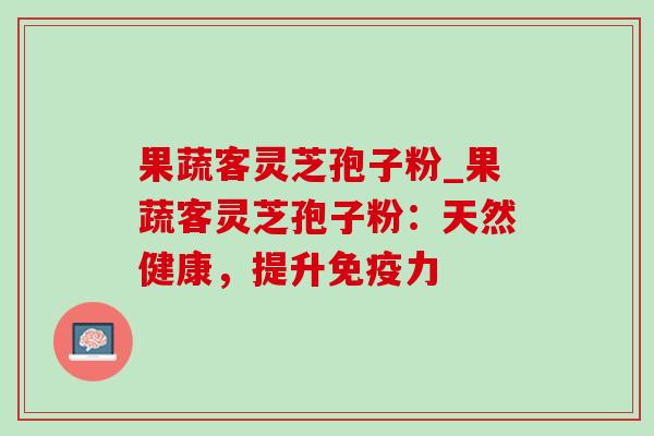 果蔬客灵芝孢子粉_果蔬客灵芝孢子粉：天然健康，提升免疫力-第1张图片-灵芝之家